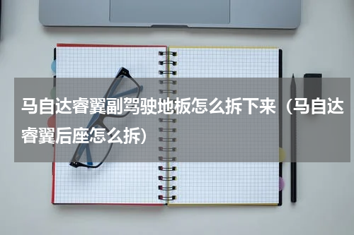马自达睿翼副驾驶地板怎么拆下来（马自达睿翼后座怎么拆）