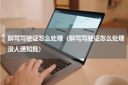 醉驾驾驶证怎么处理（醉驾驾驶证怎么处理没人通知我）