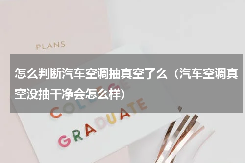 怎么判断汽车空调抽真空了么（汽车空调真空没抽干净会怎么样）