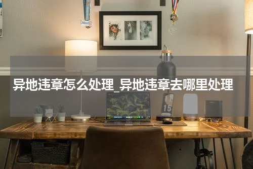 异地违章怎么处理_异地违章去哪里处理