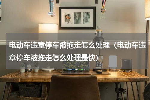 电动车违章停车被拖走怎么处理（电动车违章停车被拖走怎么处理最快）