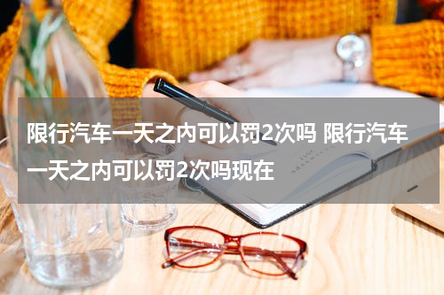 限行汽车一天之內可以罚2次吗 限行汽车一天之内可以罚2次吗现在