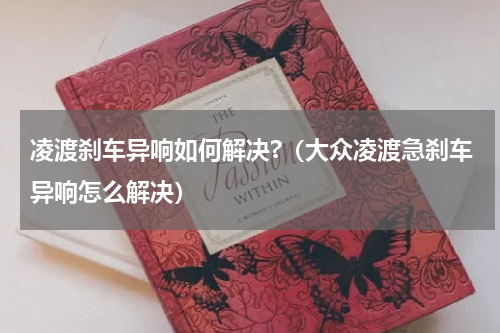 凌渡刹车异响如何解决?（大众凌渡急刹车异响怎么解决）