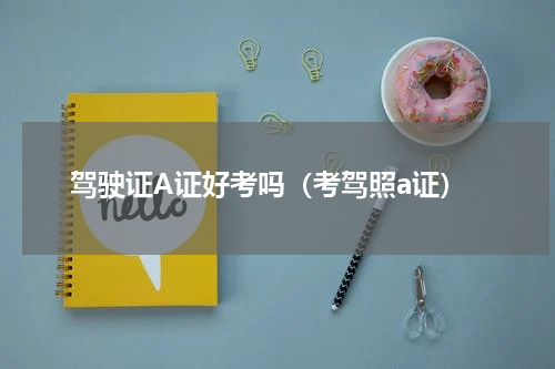 驾驶证A证好考吗（考驾照a证）