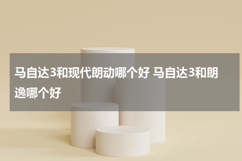 马自达3和现代朗动哪个好 马自达3和朗逸哪个好