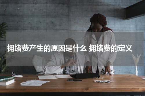 拥堵费产生的原因是什么 拥堵费的定义