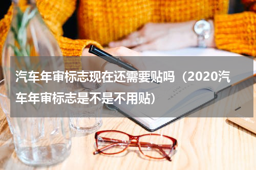 汽车年审标志现在还需要贴吗（2020汽车年审标志是不是不用贴）