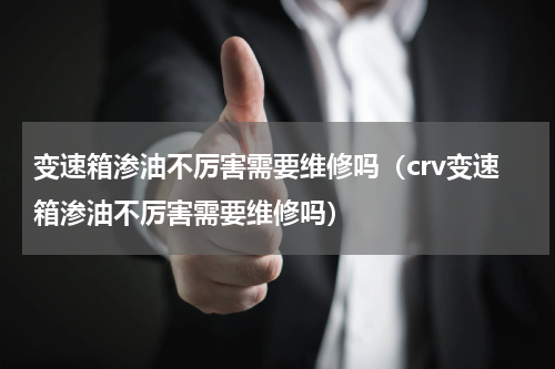 变速箱渗油不厉害需要维修吗（crv变速箱渗油不厉害需要维修吗）