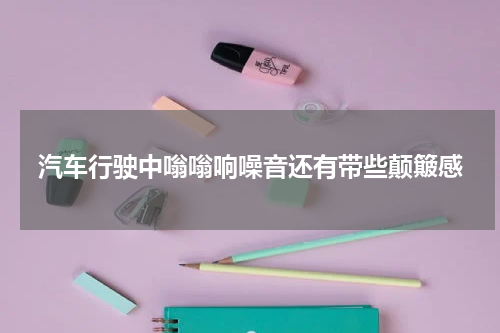 汽车行驶中嗡嗡响噪音还有带些颠簸感