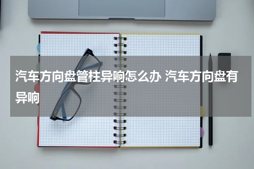汽车方向盘管柱异响怎么办 汽车方向盘有异响