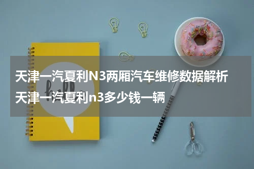 天津一汽夏利N3两厢汽车维修数据解析 天津一汽夏利n3多少钱一辆