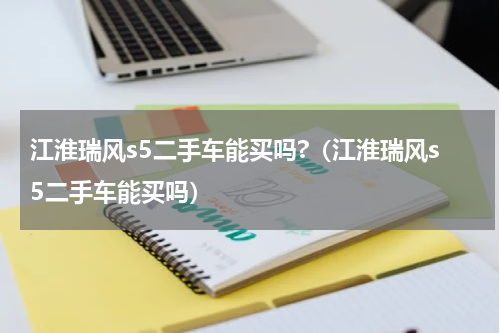 江淮瑞风s5二手车能买吗?（江淮瑞风s5二手车能买吗）