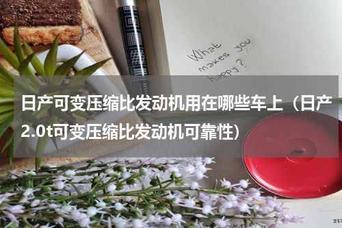 日产可变压缩比发动机用在哪些车上（日产2.0t可变压缩比发动机可靠性）
