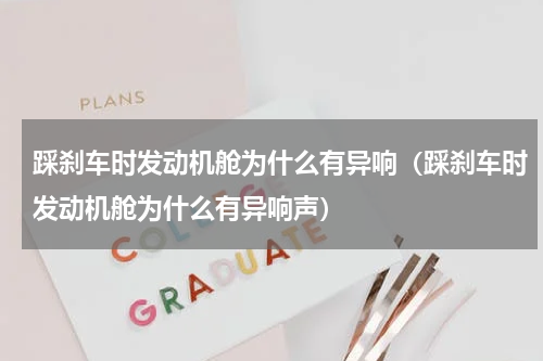 踩刹车时发动机舱为什么有异响（踩刹车时发动机舱为什么有异响声）