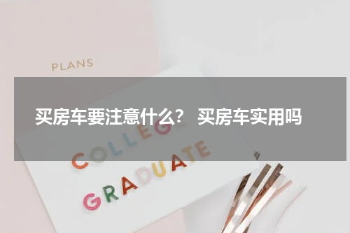 买房车要注意什么？ 买房车实用吗