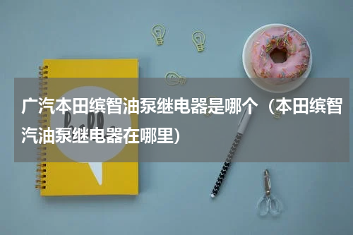 广汽本田缤智油泵继电器是哪个（本田缤智汽油泵继电器在哪里）