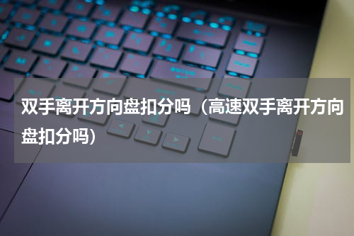 双手离开方向盘扣分吗（高速双手离开方向盘扣分吗）