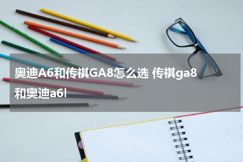 奥迪A6和传祺GA8怎么选 传祺ga8和奥迪a6l