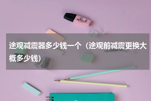 途观减震器多少钱一个（途观前减震更换大概多少钱）