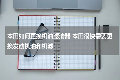 本田如何更换机油滤清器 本田很快需要更换发动机油和机滤