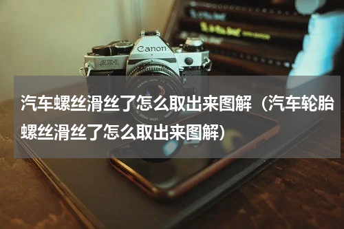 汽车螺丝滑丝了怎么取出来图解(汽车轮胎螺丝滑丝了怎么取出来图解)