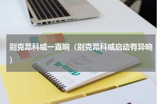 别克昂科威一直响（别克昂科威启动有异响）