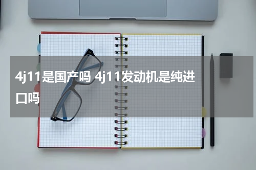 4j11是国产吗 4j11发动机是纯进口吗