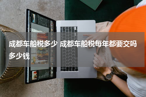 成都车船税多少 成都车船税每年都要交吗多少钱