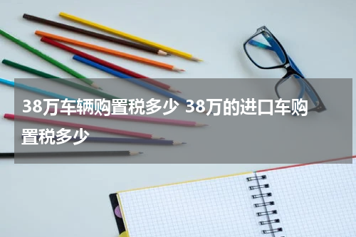 38万车辆购置税多少 38万的进口车购置税多少