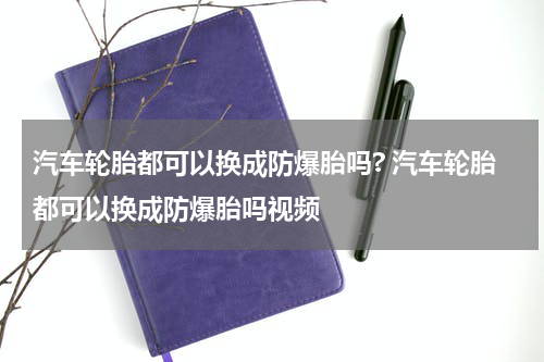 汽车轮胎都可以换成防爆胎吗? 汽车轮胎都可以换成防爆胎吗视频