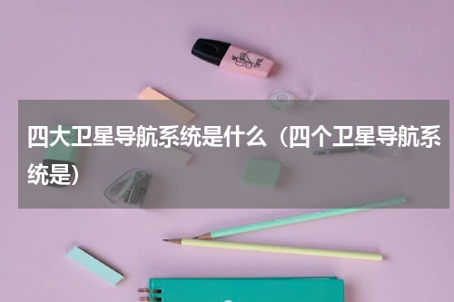 四大卫星导航系统是什么（四个卫星导航系统是）