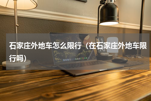 石家庄外地车怎么限行（在石家庄外地车限行吗）