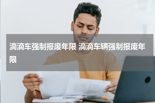 滴滴车强制报废年限 滴滴车辆强制报废年限