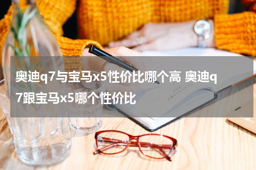 奥迪q7与宝马x5性价比哪个高 奥迪q7跟宝马x5哪个性价比