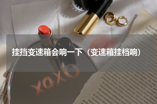 挂挡变速箱会响一下（变速箱挂档响）