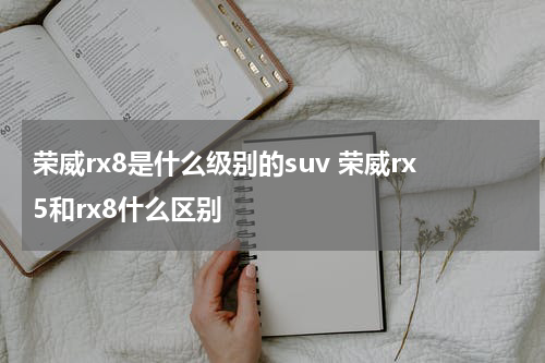 荣威rx8是什么级别的suv 荣威rx5和rx8什么区别
