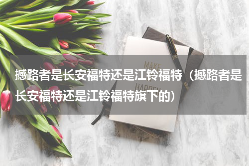 撼路者是长安福特还是江铃福特（撼路者是长安福特还是江铃福特旗下的）