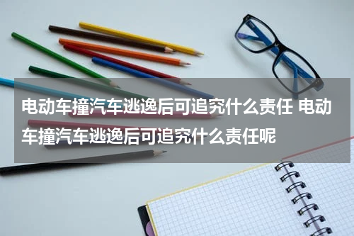 电动车撞汽车逃逸后可追究什么责任 电动车撞汽车逃逸后可追究什么责任呢