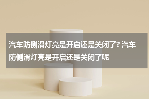 汽车防侧滑灯亮是开启还是关闭了? 汽车防侧滑灯亮是开启还是关闭了呢