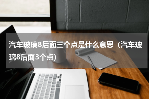 汽车玻璃8后面三个点是什么意思（汽车玻璃8后面3个点）