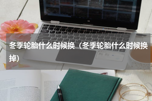 冬季轮胎什么时候换（冬季轮胎什么时候换掉）