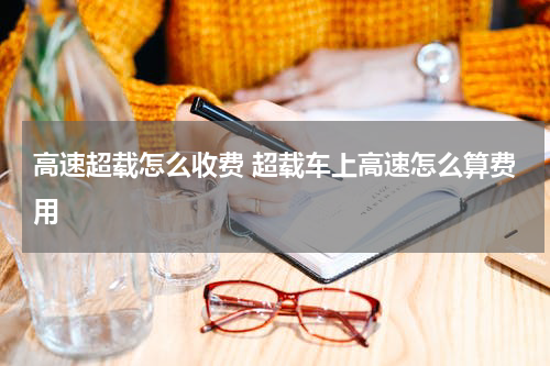 高速超载怎么收费 超载车上高速怎么算费用