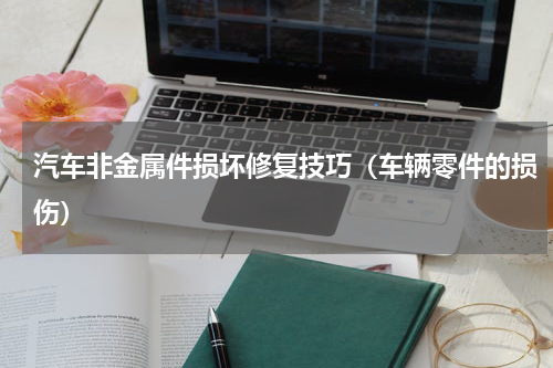汽车非金属件损坏修复技巧(车辆零件的损伤)