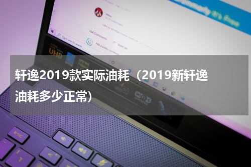 轩逸2019款实际油耗（2019新轩逸油耗多少正常）