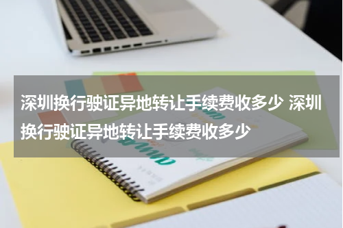 深圳换行驶证异地转让手续费收多少 深圳换行驶证异地转让手续费收多少