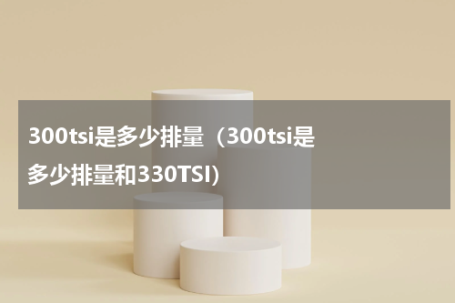 300tsi是多少排量（300tsi是多少排量和330TSI）