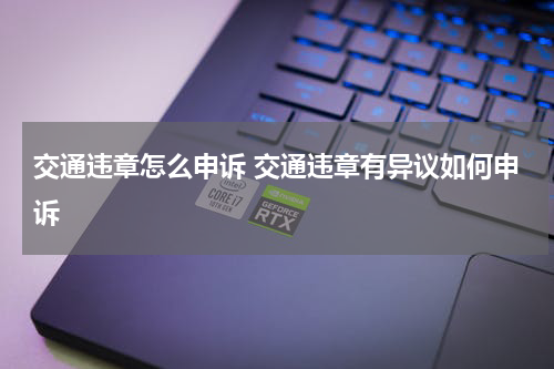 交通违章怎么申诉 交通违章有异议如何申诉