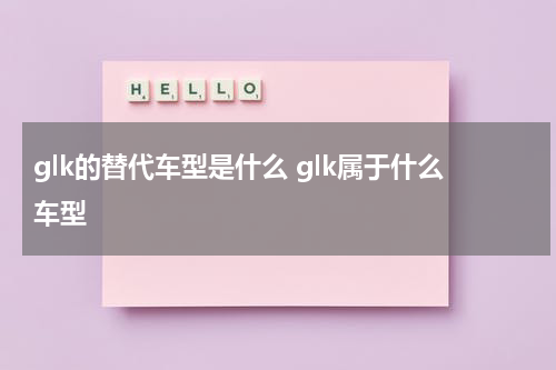 glk的替代车型是什么 glk属于什么车型