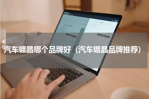汽车镀晶哪个品牌好（汽车镀晶品牌推荐）