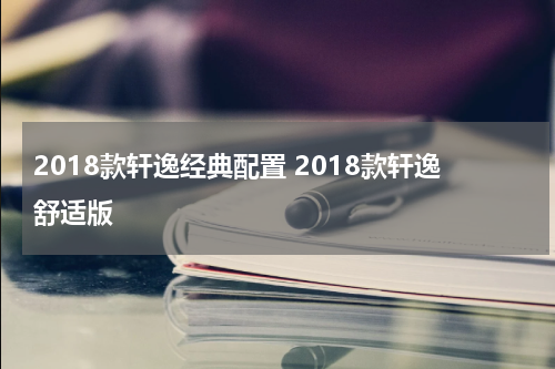 2018款轩逸经典配置 2018款轩逸舒适版
